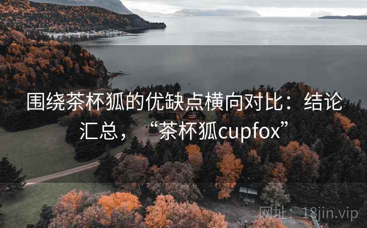 围绕茶杯狐的优缺点横向对比:结论汇总,“茶杯狐cupfox” 围绕茶杯狐的优缺点横向对比:结论汇总,“茶杯狐cupfox”