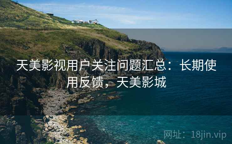 天美影视用户关注问题汇总:长期使用反馈,天美影城 天美影视用户关注问题汇总:长期使用反馈,天美影城