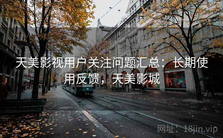 天美影视用户关注问题汇总:长期使用反馈,天美影城 天美影视用户关注问题汇总:长期使用反馈,天美影城