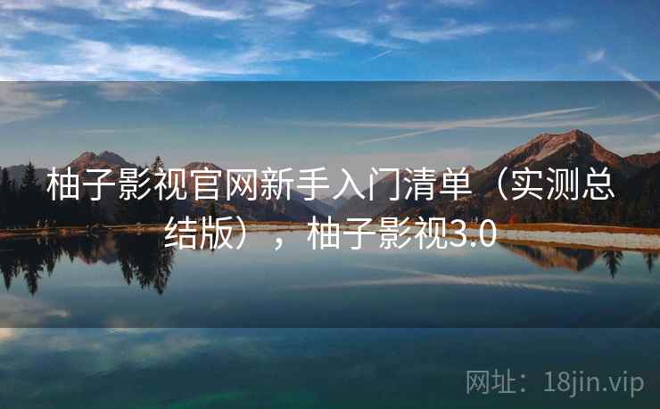 柚子影视官网新手入门清单（实测总结版），柚子影视3.0