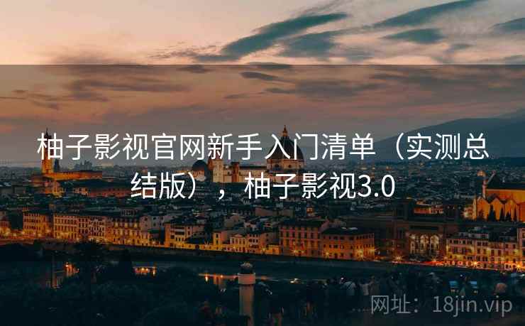 柚子影视官网新手入门清单（实测总结版），柚子影视3.0