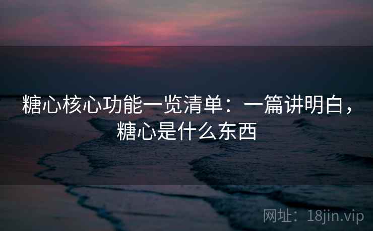 糖心核心功能一览清单:一篇讲明白,糖心是什么东西 糖心核心功能一览清单:一篇讲明白,糖心是什么东西
