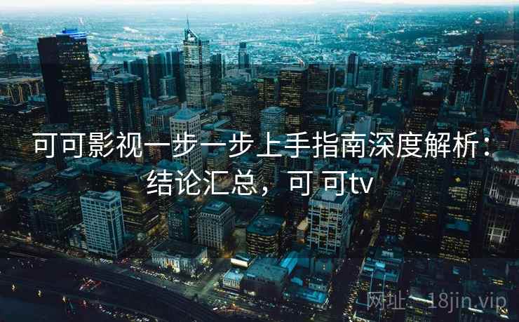 可可影视一步一步上手指南深度解析:结论汇总,可 可tv 可可影视一步一步上手指南深度解析:结论汇总,可 可tv