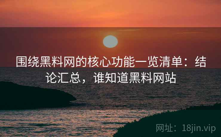 围绕黑料网的核心功能一览清单:结论汇总,谁知道黑料网站 围绕黑料网的核心功能一览清单:结论汇总,谁知道黑料网站