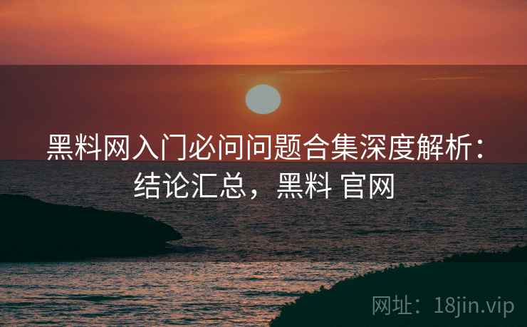 黑料网入门必问问题合集深度解析:结论汇总,黑料 官网 黑料网入门必问问题合集深度解析:结论汇总,黑料 官网