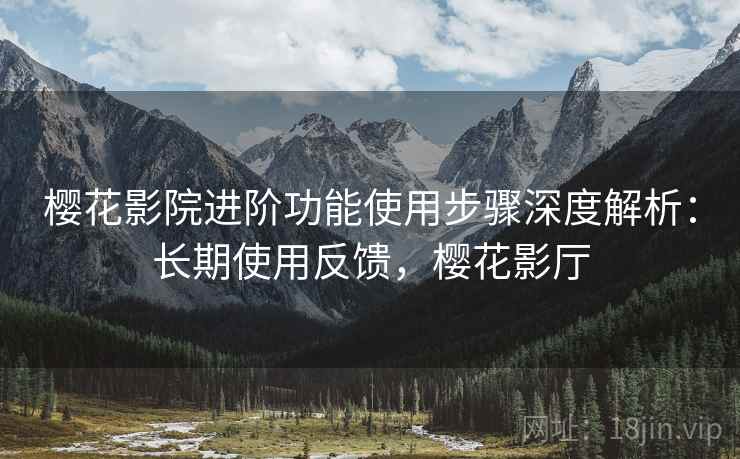 樱花影院进阶功能使用步骤深度解析:长期使用反馈,樱花影厅 樱花影院进阶功能使用步骤深度解析:长期使用反馈,樱花影厅
