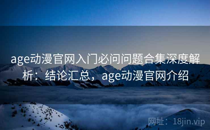 age动漫官网入门必问问题合集深度解析:结论汇总,age动漫官网介绍 age动漫官网入门必问问题合集深度解析:结论汇总,age动漫官网介绍