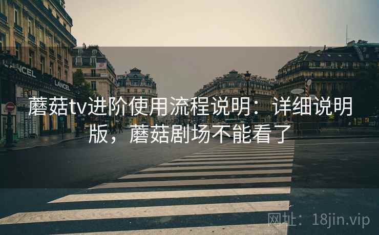 蘑菇tv进阶使用流程说明：详细说明版，蘑菇剧场不能看了