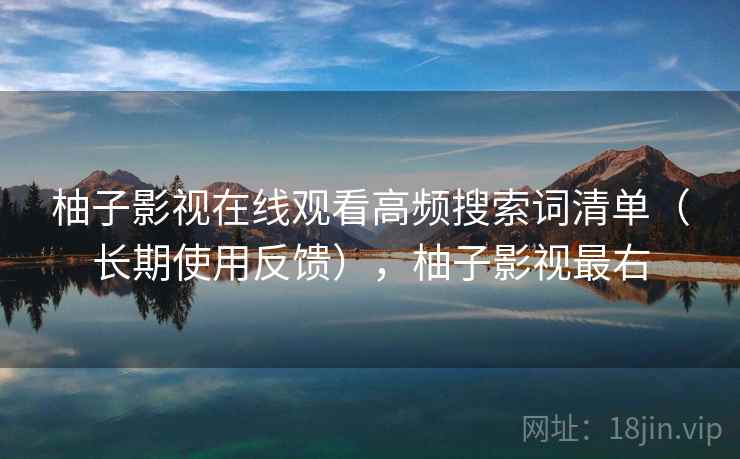 柚子影视在线观看高频搜索词清单(长期使用反馈),柚子影视最右 柚子影视在线观看高频搜索词清单(长期使用反馈),柚子影视最右