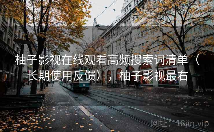 柚子影视在线观看高频搜索词清单(长期使用反馈),柚子影视最右 柚子影视在线观看高频搜索词清单(长期使用反馈),柚子影视最右