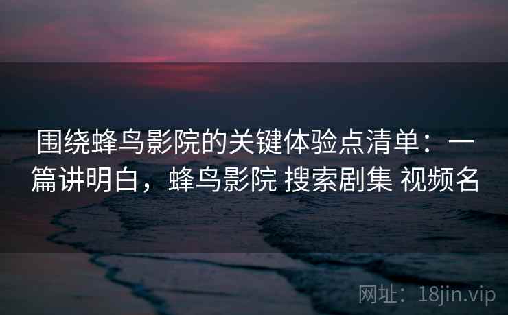 围绕蜂鸟影院的关键体验点清单:一篇讲明白,蜂鸟影院 搜索剧集 视频名 围绕蜂鸟影院的关键体验点清单:一篇讲明白,蜂鸟影院 搜索剧集 视频名