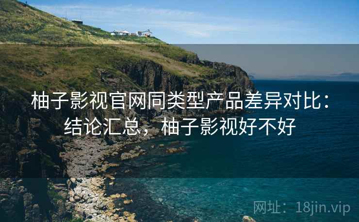 柚子影视官网同类型产品差异对比：结论汇总，柚子影视好不好