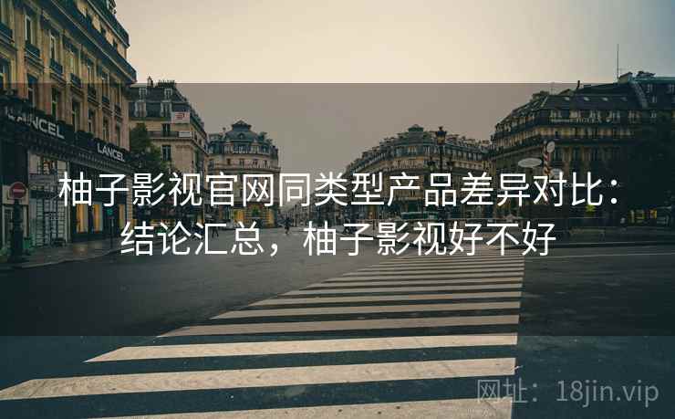 柚子影视官网同类型产品差异对比：结论汇总，柚子影视好不好