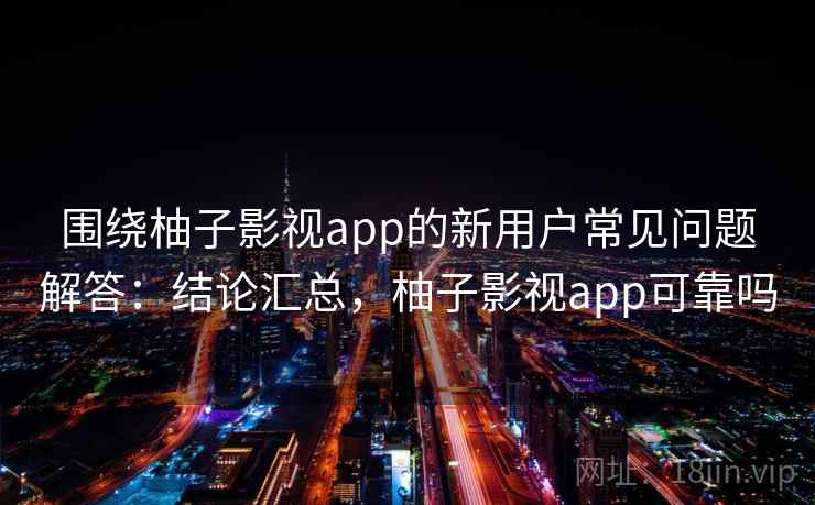 围绕柚子影视app的新用户常见问题解答:结论汇总,柚子影视app可靠吗 围绕柚子影视app的新用户常见问题解答:结论汇总,柚子影视app可靠吗