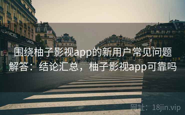 围绕柚子影视app的新用户常见问题解答:结论汇总,柚子影视app可靠吗 围绕柚子影视app的新用户常见问题解答:结论汇总,柚子影视app可靠吗