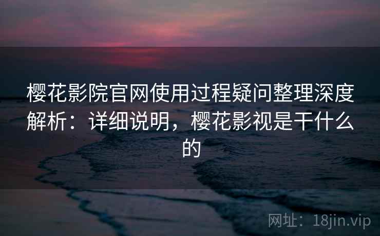 樱花影院官网使用过程疑问整理深度解析:详细说明,樱花影视是干什么的 樱花影院官网使用过程疑问整理深度解析:详细说明,樱花影视是干什么的