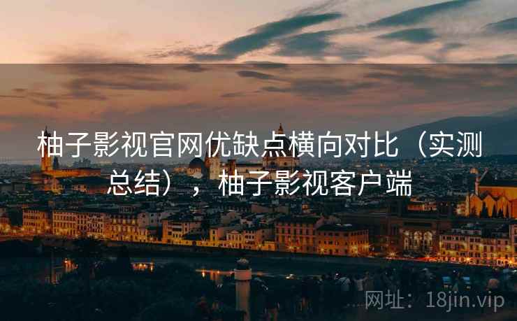 柚子影视官网优缺点横向对比(实测总结),柚子影视客户端 柚子影视官网优缺点横向对比(实测总结),柚子影视客户端