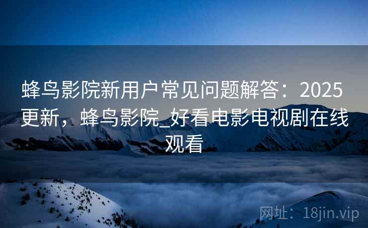 蜂鸟影院新用户常见问题解答:2025 更新,蜂鸟影院_好看电影电视剧在线观看 蜂鸟影院新用户常见问题解答:2025 更新,蜂鸟影院_好看电影电视剧在线观看