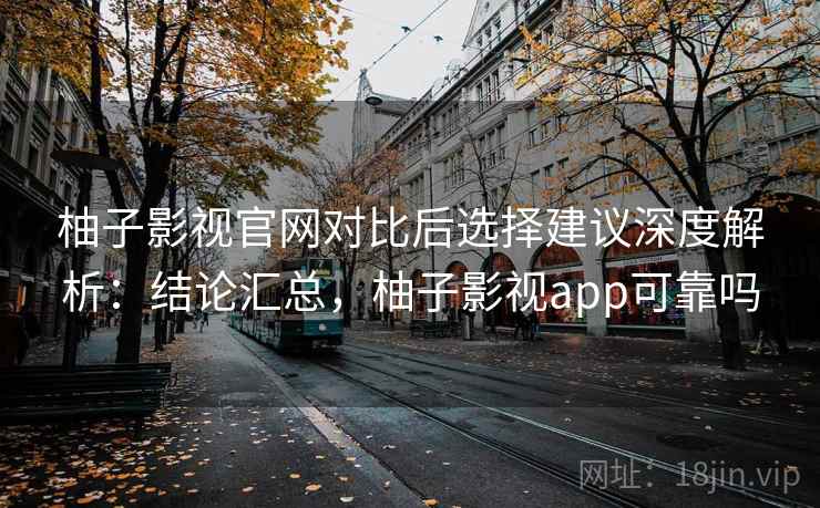柚子影视官网对比后选择建议深度解析:结论汇总,柚子影视app可靠吗 柚子影视官网对比后选择建议深度解析:结论汇总,柚子影视app可靠吗