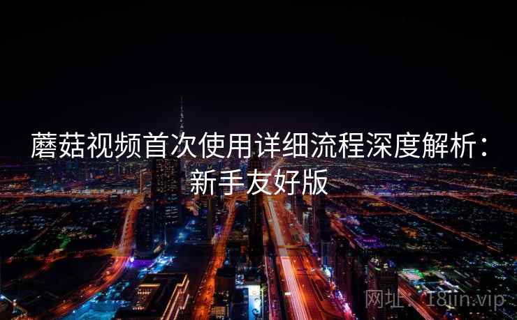蘑菇视频首次使用详细流程深度解析:新手友好版 蘑菇视频首次使用详细流程深度解析:新手友好版