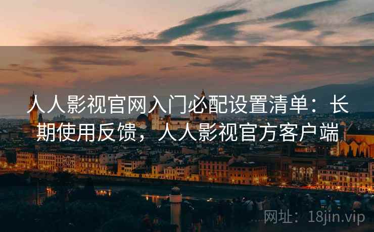 人人影视官网入门必配设置清单:长期使用反馈,人人影视官方客户端 人人影视官网入门必配设置清单:长期使用反馈,人人影视官方客户端