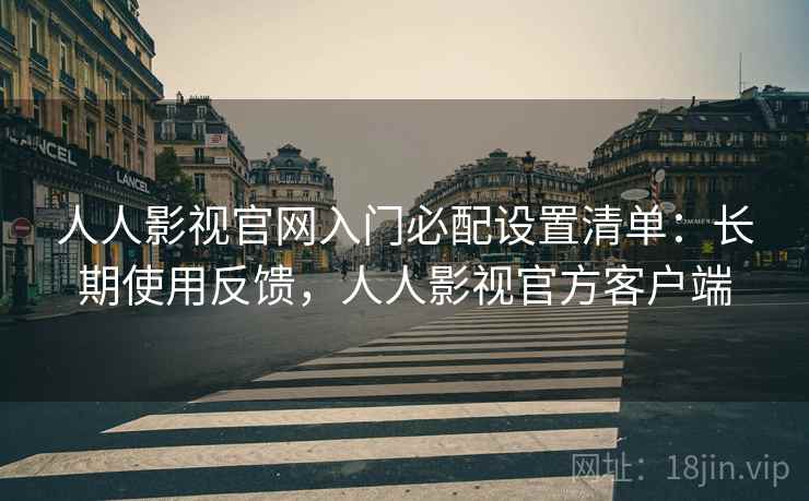 人人影视官网入门必配设置清单:长期使用反馈,人人影视官方客户端 人人影视官网入门必配设置清单:长期使用反馈,人人影视官方客户端