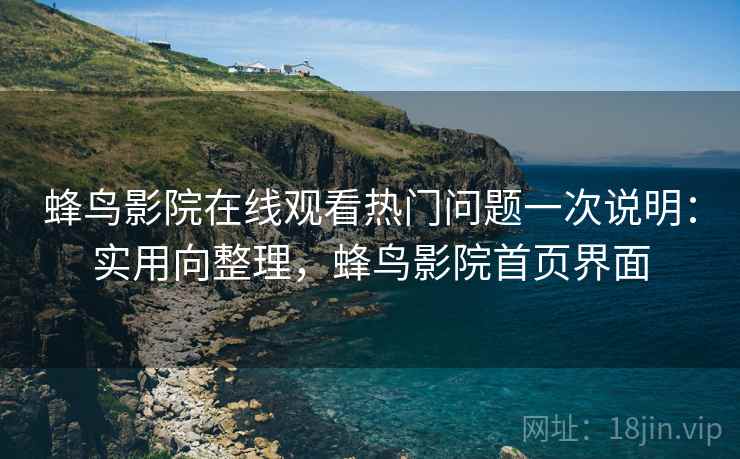 蜂鸟影院在线观看热门问题一次说明:实用向整理,蜂鸟影院首页界面 蜂鸟影院在线观看热门问题一次说明:实用向整理,蜂鸟影院首页界面