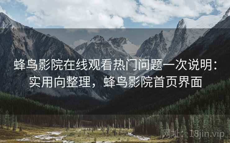 蜂鸟影院在线观看热门问题一次说明:实用向整理,蜂鸟影院首页界面 蜂鸟影院在线观看热门问题一次说明:实用向整理,蜂鸟影院首页界面
