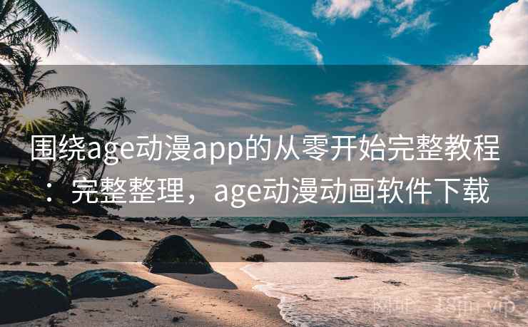 围绕age动漫app的从零开始完整教程:完整整理,age动漫动画软件下载 围绕age动漫app的从零开始完整教程:完整整理,age动漫动画软件下载