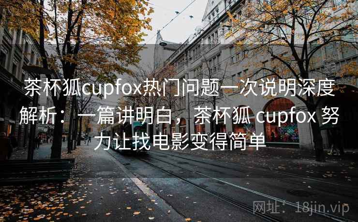 茶杯狐cupfox热门问题一次说明深度解析:一篇讲明白,茶杯狐 cupfox 努力让找电影变得简单 茶杯狐cupfox热门问题一次说明深度解析:一篇讲明白,茶杯狐 cupfox 努力让找电影变得简单