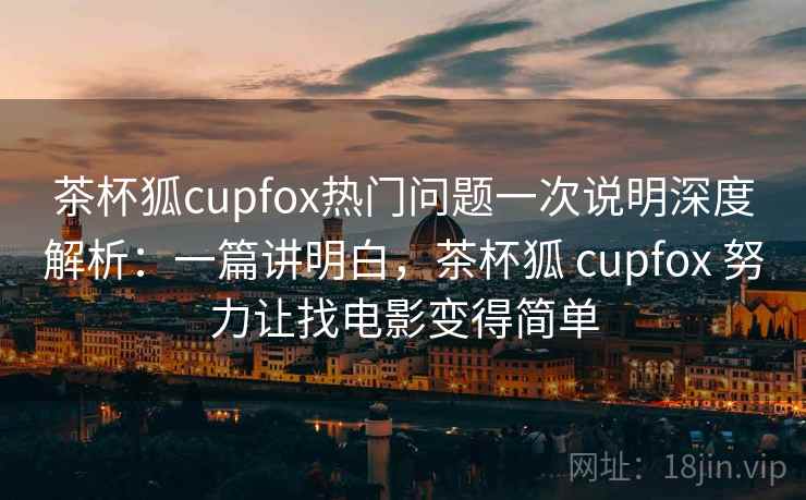 茶杯狐cupfox热门问题一次说明深度解析:一篇讲明白,茶杯狐 cupfox 努力让找电影变得简单 茶杯狐cupfox热门问题一次说明深度解析:一篇讲明白,茶杯狐 cupfox 努力让找电影变得简单