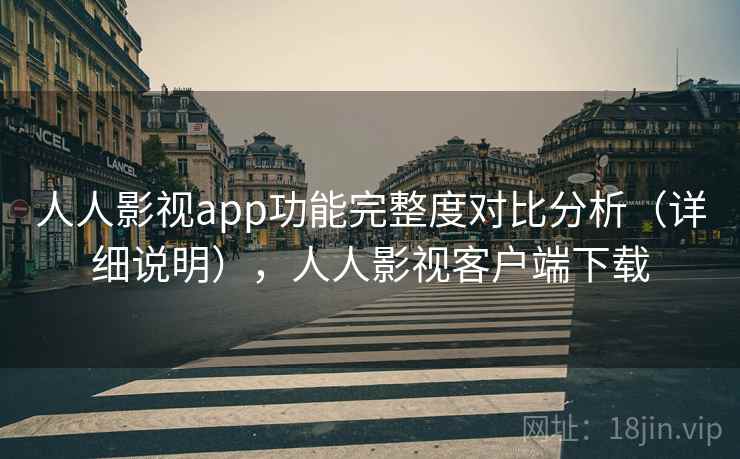 人人影视app功能完整度对比分析（详细说明），人人影视客户端下载