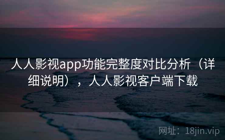 人人影视app功能完整度对比分析（详细说明），人人影视客户端下载