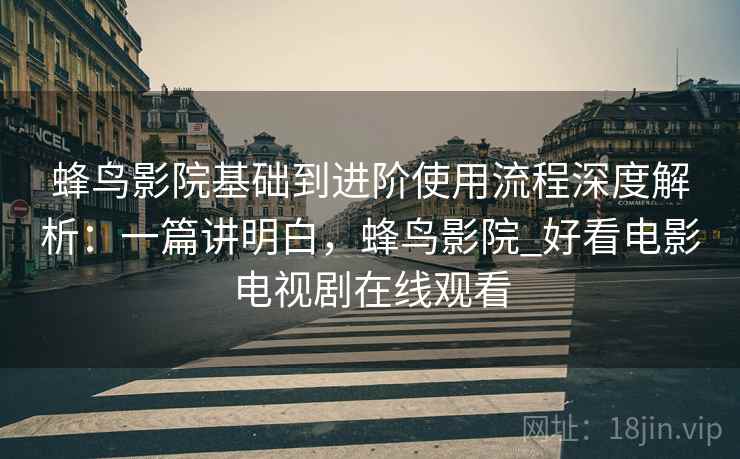 蜂鸟影院基础到进阶使用流程深度解析:一篇讲明白,蜂鸟影院_好看电影电视剧在线观看 蜂鸟影院基础到进阶使用流程深度解析:一篇讲明白,蜂鸟影院_好看电影电视剧在线观看