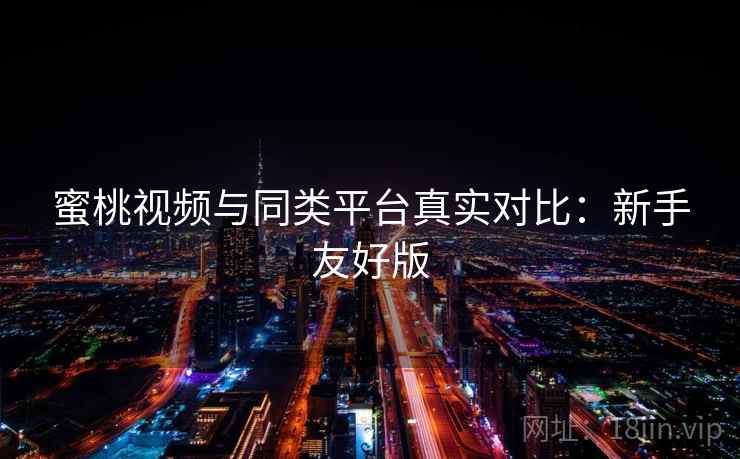 蜜桃视频与同类平台真实对比:新手友好版 蜜桃视频与同类平台真实对比:新手友好版