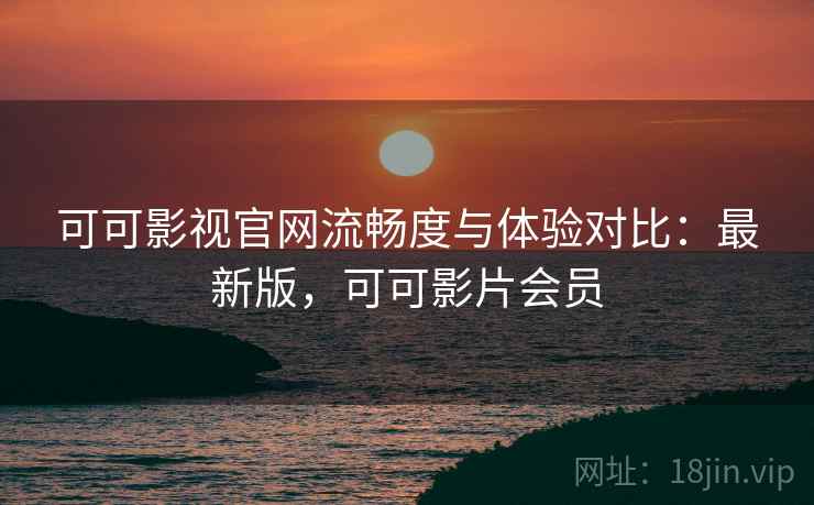 可可影视官网流畅度与体验对比:最新版,可可影片会员 可可影视官网流畅度与体验对比:最新版,可可影片会员