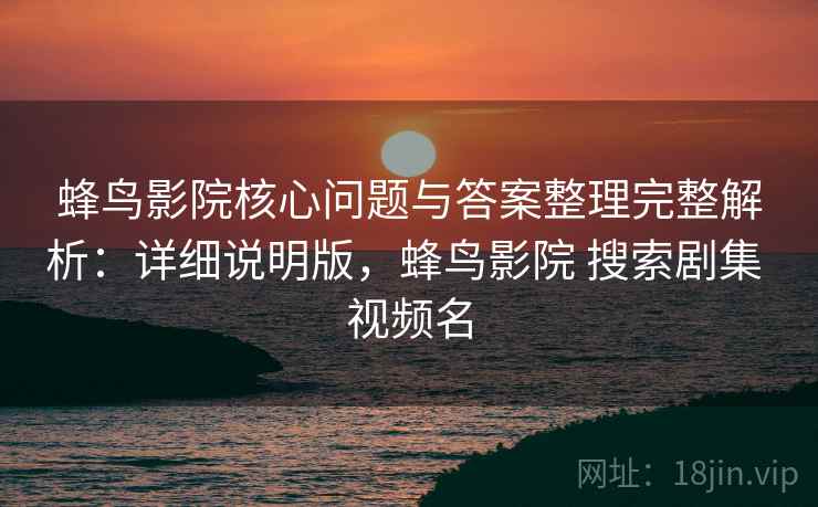 蜂鸟影院核心问题与答案整理完整解析:详细说明版,蜂鸟影院 搜索剧集 视频名 蜂鸟影院核心问题与答案整理完整解析:详细说明版,蜂鸟影院 搜索剧集 视频名