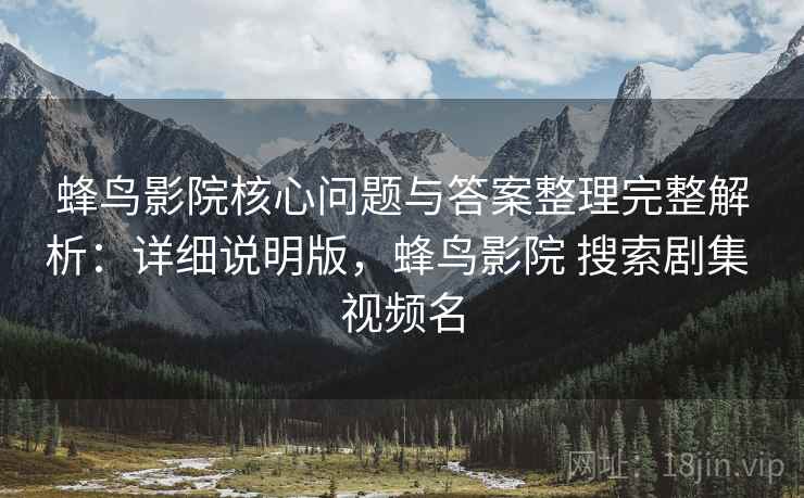 蜂鸟影院核心问题与答案整理完整解析:详细说明版,蜂鸟影院 搜索剧集 视频名 蜂鸟影院核心问题与答案整理完整解析:详细说明版,蜂鸟影院 搜索剧集 视频名