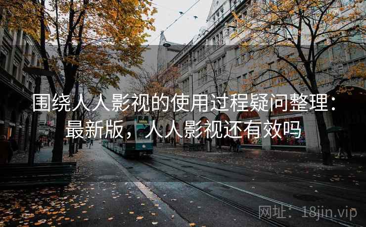 围绕人人影视的使用过程疑问整理:最新版,人人影视还有效吗 围绕人人影视的使用过程疑问整理:最新版,人人影视还有效吗