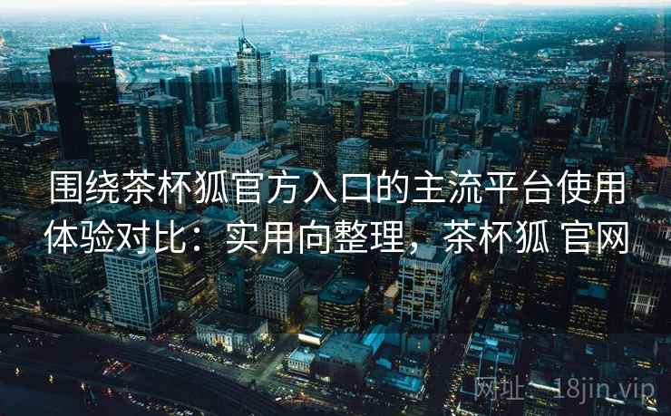 围绕茶杯狐官方入口的主流平台使用体验对比:实用向整理,茶杯狐 官网 围绕茶杯狐官方入口的主流平台使用体验对比:实用向整理,茶杯狐 官网