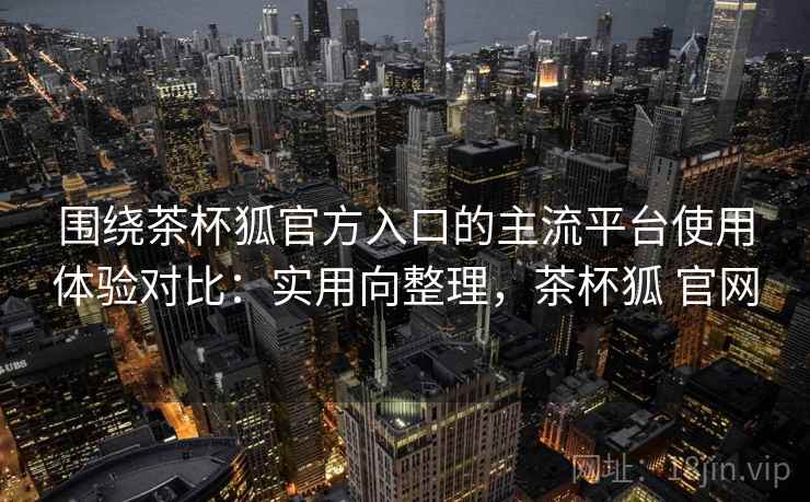 围绕茶杯狐官方入口的主流平台使用体验对比:实用向整理,茶杯狐 官网 围绕茶杯狐官方入口的主流平台使用体验对比:实用向整理,茶杯狐 官网