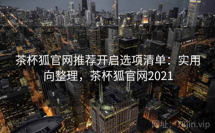 茶杯狐官网推荐开启选项清单:实用向整理,茶杯狐官网2021 茶杯狐官网推荐开启选项清单:实用向整理,茶杯狐官网2021