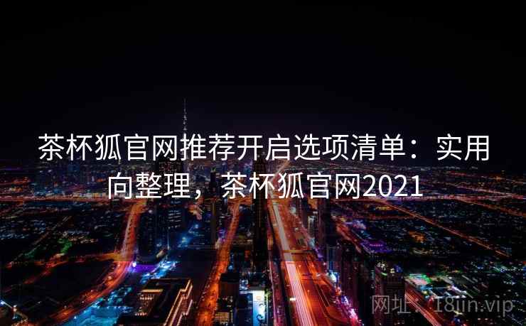 茶杯狐官网推荐开启选项清单:实用向整理,茶杯狐官网2021 茶杯狐官网推荐开启选项清单:实用向整理,茶杯狐官网2021