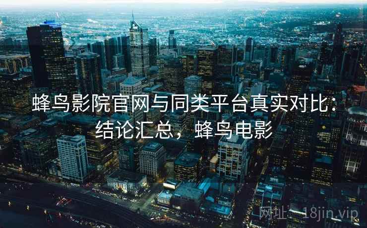蜂鸟影院官网与同类平台真实对比:结论汇总,蜂鸟电影 蜂鸟影院官网与同类平台真实对比:结论汇总,蜂鸟电影