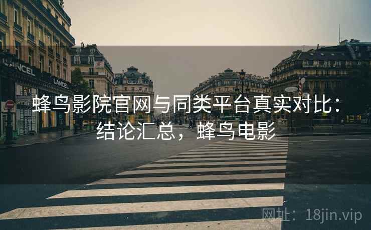 蜂鸟影院官网与同类平台真实对比:结论汇总,蜂鸟电影 蜂鸟影院官网与同类平台真实对比:结论汇总,蜂鸟电影