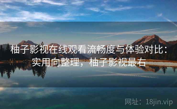 柚子影视在线观看流畅度与体验对比:实用向整理,柚子影视最右 柚子影视在线观看流畅度与体验对比:实用向整理,柚子影视最右