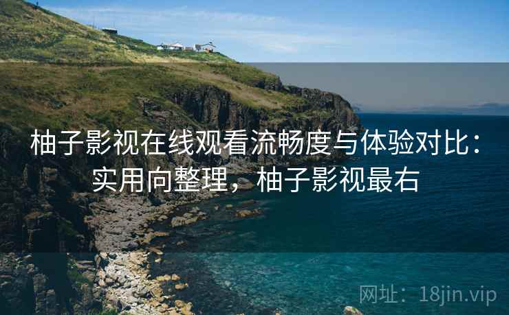 柚子影视在线观看流畅度与体验对比:实用向整理,柚子影视最右 柚子影视在线观看流畅度与体验对比:实用向整理,柚子影视最右