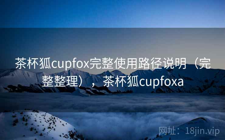 茶杯狐cupfox完整使用路径说明(完整整理),茶杯狐cupfoxa 茶杯狐cupfox完整使用路径说明(完整整理),茶杯狐cupfoxa