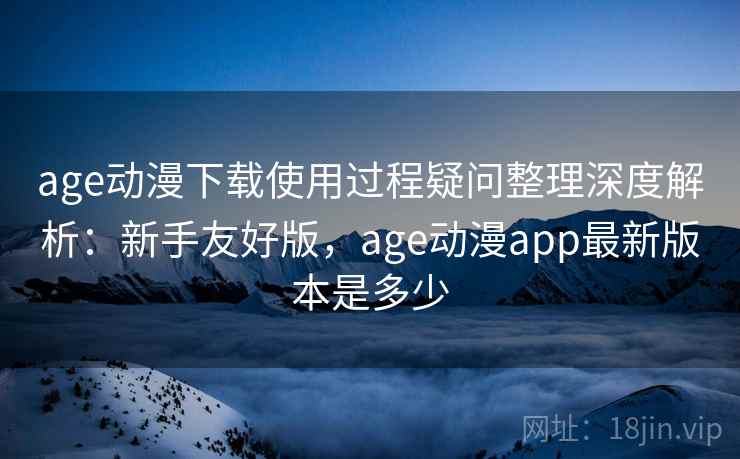 age动漫下载使用过程疑问整理深度解析:新手友好版,age动漫app最新版本是多少 age动漫下载使用过程疑问整理深度解析:新手友好版,age动漫app最新版本是多少