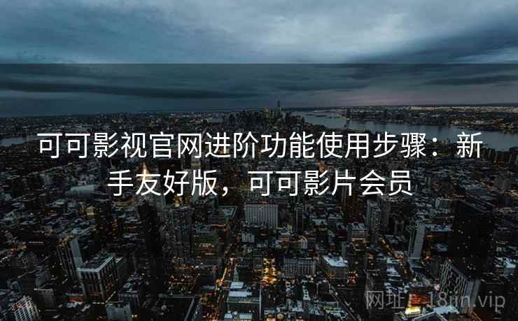 可可影视官网进阶功能使用步骤:新手友好版,可可影片会员 可可影视官网进阶功能使用步骤:新手友好版,可可影片会员